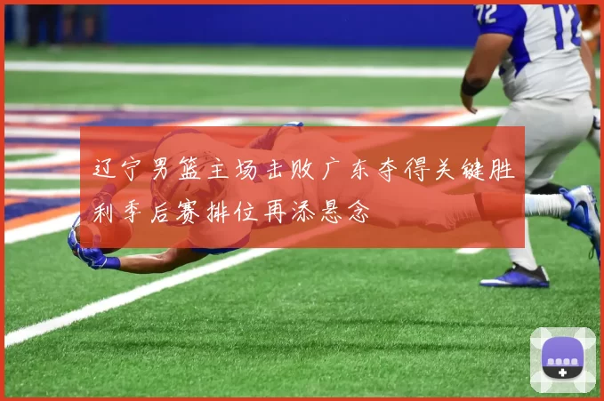 辽宁男篮主场击败广东夺得关键胜利季后赛排位再添悬念