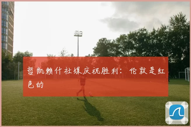 哲凯赖什社媒庆祝胜利:伦敦是红色的❤️