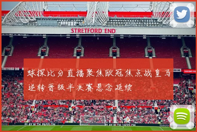球探比分直播聚焦欧冠焦点战皇马逆转晋级半决赛悬念延续