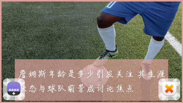 詹姆斯年龄是多少引发关注 其生涯状态与球队前景成讨论焦点