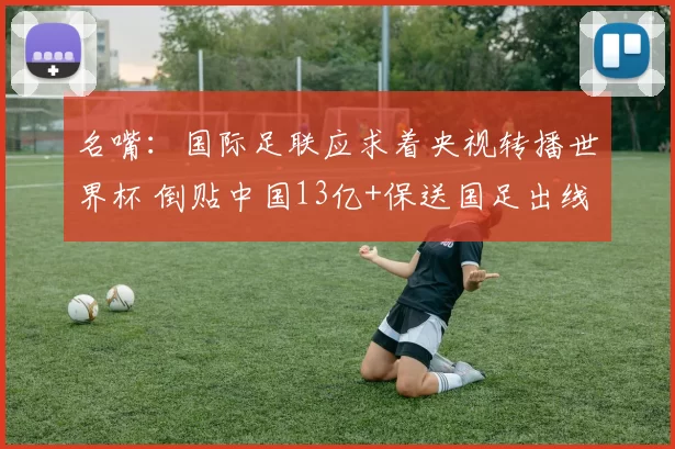 名嘴：国际足联应求着央视转播世界杯 倒贴中国13亿+保送国足出线