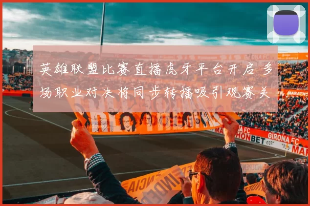 英雄联盟比赛直播虎牙平台开启 多场职业对决将同步转播吸引观赛关注