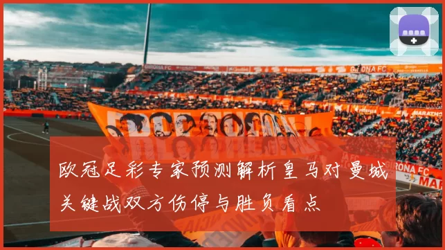 欧冠足彩专家预测解析皇马对曼城关键战双方伤停与胜负看点