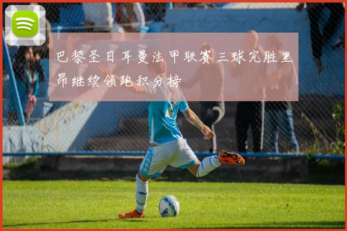 巴黎圣日耳曼法甲联赛三球完胜里昂继续领跑积分榜
