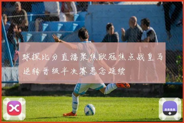 球探比分直播聚焦欧冠焦点战皇马逆转晋级半决赛悬念延续
