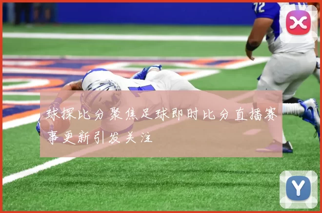 球探比分聚焦足球即时比分直播赛事更新引发关注