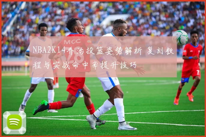 NBA2K14乔治投篮姿势解析 复刻教程与实战命中率提升技巧