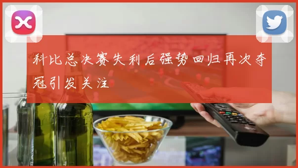 科比总决赛失利后强势回归再次夺冠引发关注