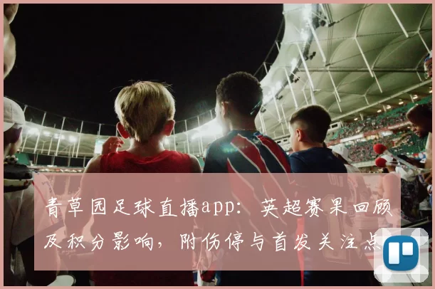 青草园足球直播app:英超赛果回顾及积分影响,附伤停与首发关注点