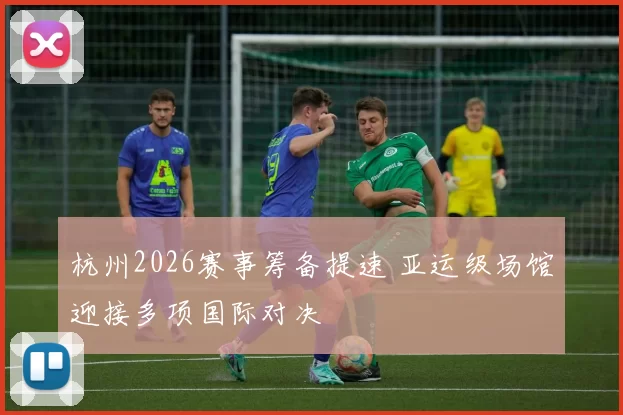 杭州2026赛事筹备提速 亚运级场馆迎接多项国际对决