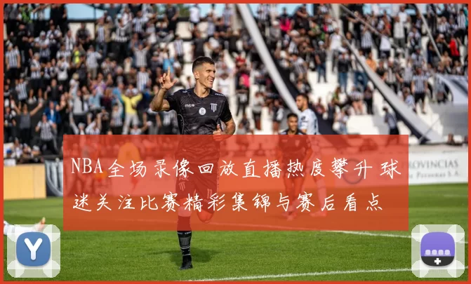 NBA全场录像回放直播热度攀升 球迷关注比赛精彩集锦与赛后看点
