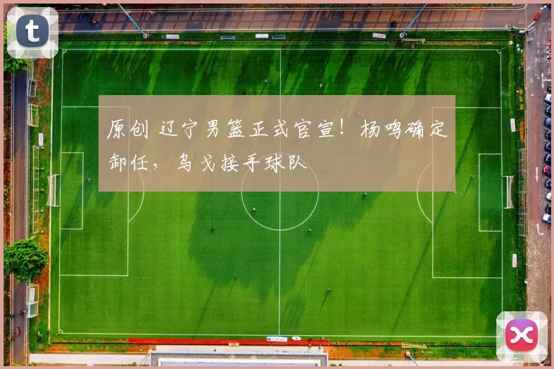 原创 辽宁男篮正式官宣！杨鸣确定卸任，乌戈接手球队