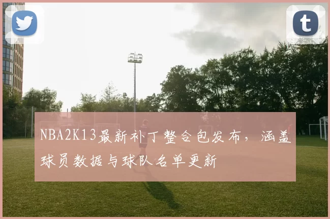 NBA2K13最新补丁整合包发布,涵盖球员数据与球队名单更新