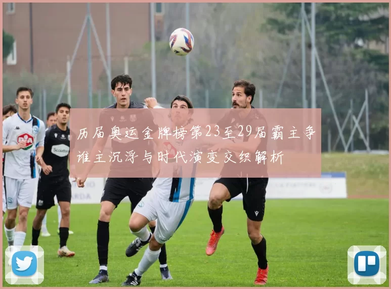 历届奥运金牌榜第23至29届霸主争谁主沉浮与时代演变交织解析
