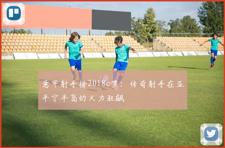 意甲射手榜2018c罗：传奇射手在亚平宁半岛的火力狂飙