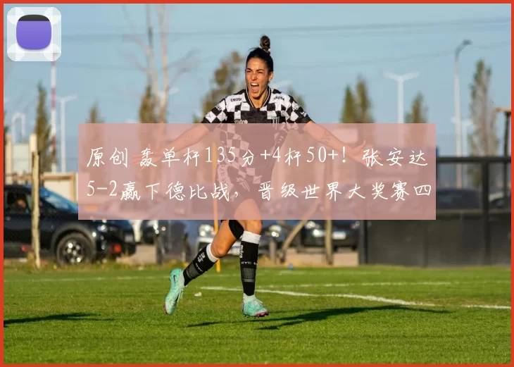 原创 轰单杆135分+4杆50+！张安达5-2赢下德比战，晋级世界大奖赛四强