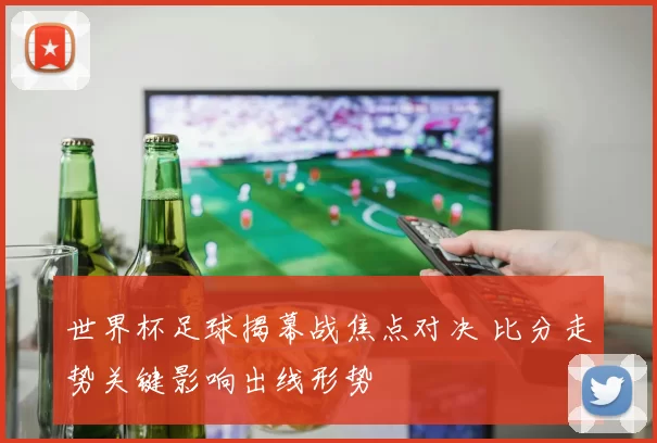 世界杯足球揭幕战焦点对决 比分走势关键影响出线形势