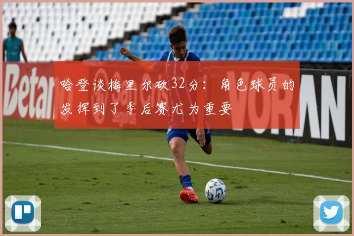 哈登谈梅里尔砍32分:角色球员的发挥到了季后赛尤为重要