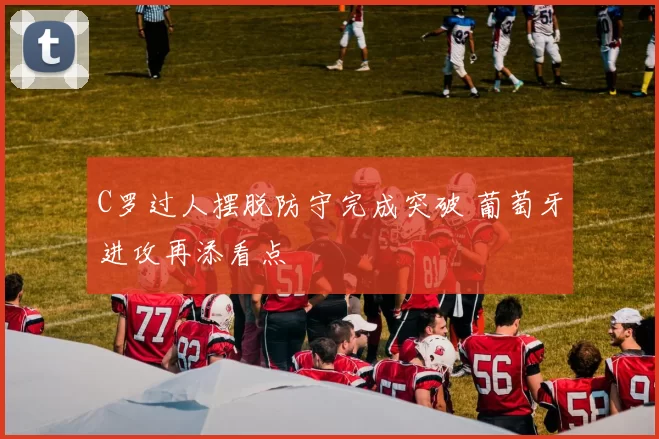 C罗过人摆脱防守完成突破 葡萄牙进攻再添看点