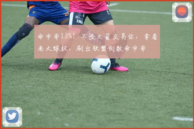 命中率13%!不怪火箭交易你,拿着老大球权,刷出联盟倒数命中率