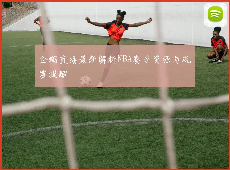 企鹅直播最新解析NBA赛季资源与观赛提醒