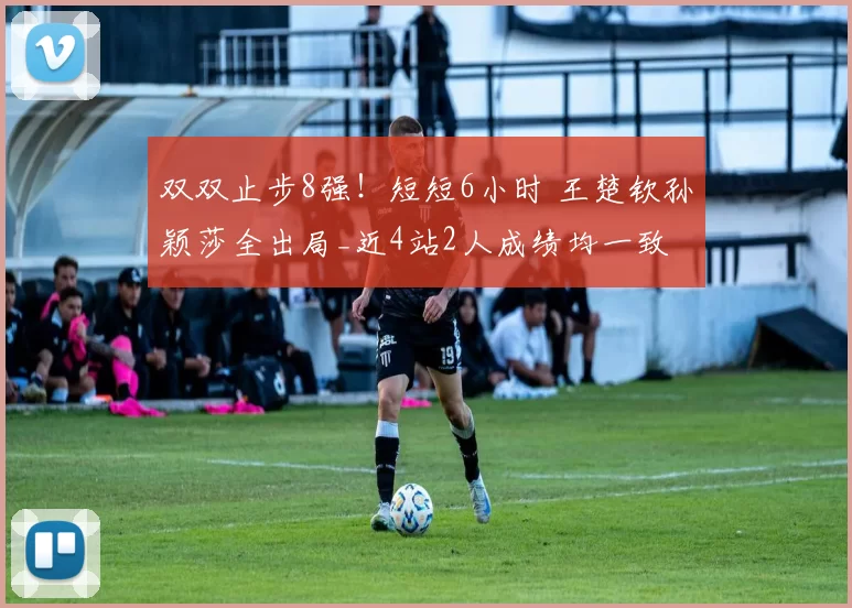 双双止步8强！短短6小时 王楚钦孙颖莎全出局_近4站2人成绩均一致