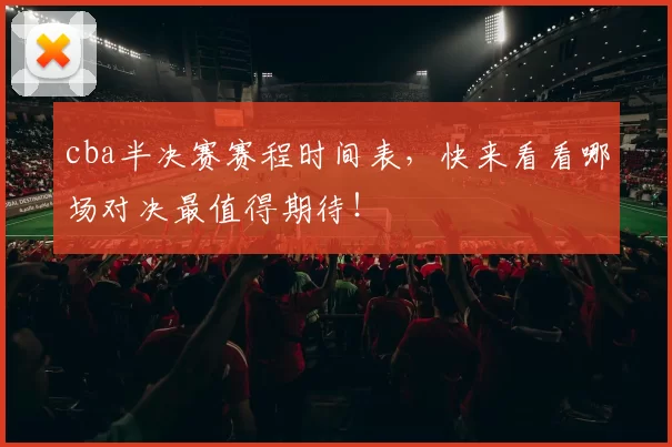 cba半决赛赛程时间表，快来看看哪场对决最值得期待！