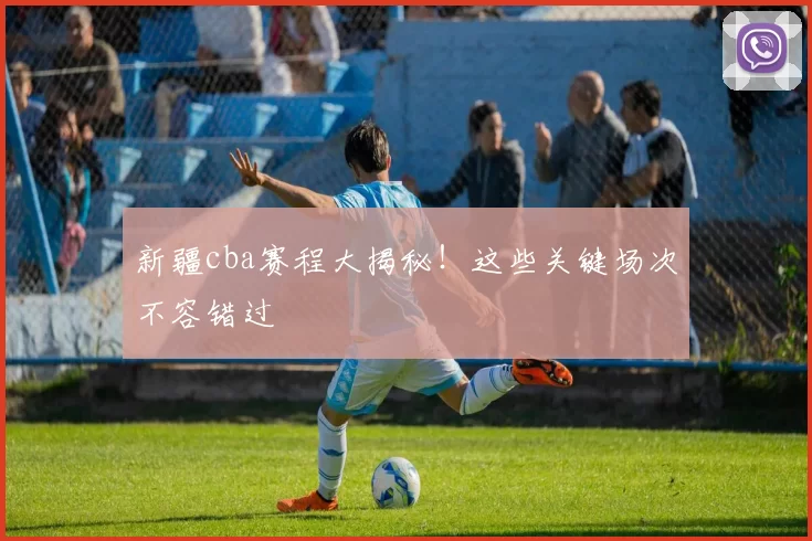 新疆cba赛程大揭秘！这些关键场次不容错过