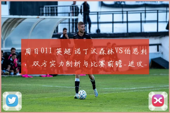周日011 英超 诺丁汉森林VS伯恩利，双方实力刨析与比赛前瞻_进攻_防守