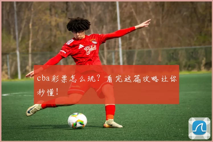 cba彩票怎么玩?看完这篇攻略让你秒懂!