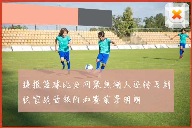 捷报篮球比分网聚焦湖人逆转马刺收官战晋级附加赛前景明朗