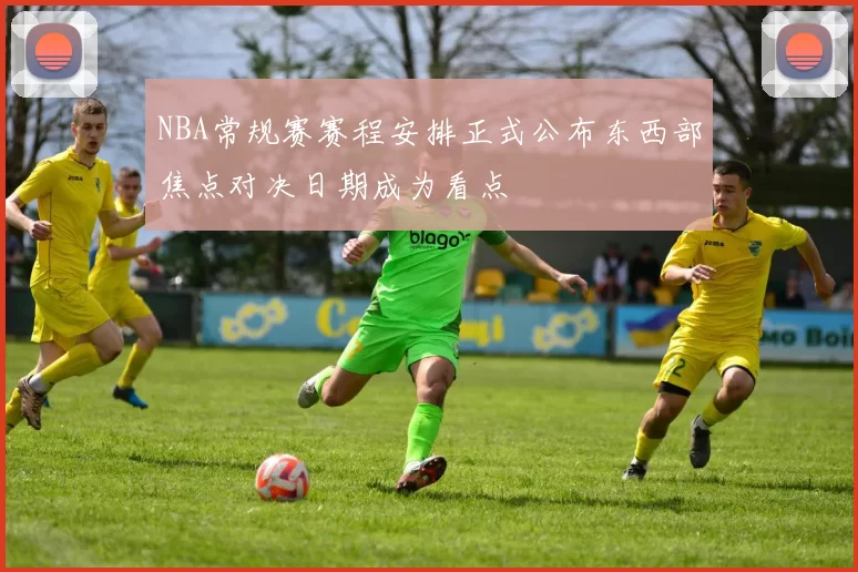 NBA常规赛赛程安排正式公布东西部焦点对决日期成为看点