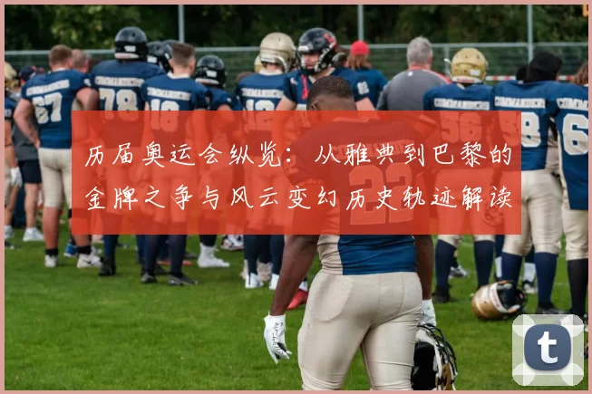 历届奥运会纵览：从雅典到巴黎的金牌之争与风云变幻历史轨迹解读