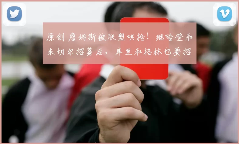 原创 詹姆斯被联盟哄抢！继哈登和米切尔招募后，库里和格林也要招募！