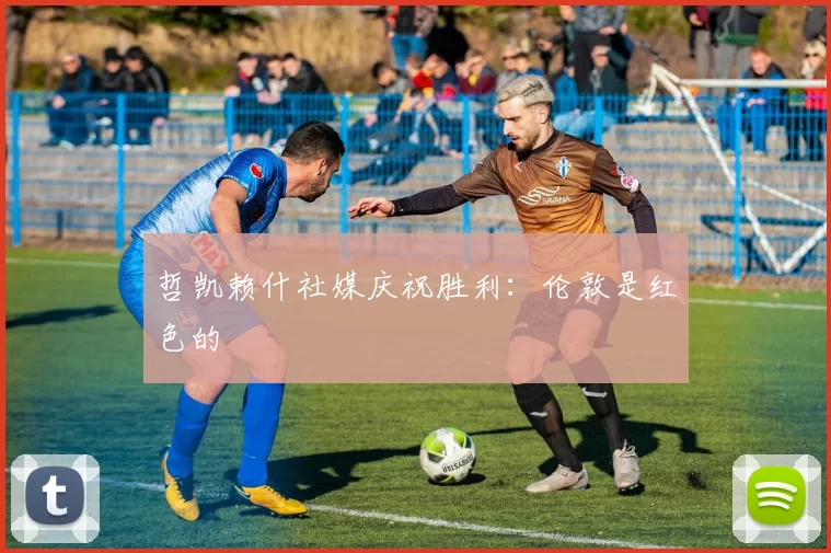 哲凯赖什社媒庆祝胜利：伦敦是红色的❤️