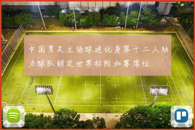 中国男足主场球迷化身第十二人助力球队锁定世界杯附加赛席位