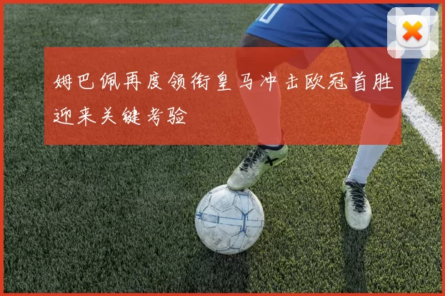 姆巴佩再度领衔皇马冲击欧冠首胜迎来关键考验