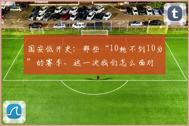 国安低开史：那些“10轮不到10分”的赛季，这一次我们怎么面对
