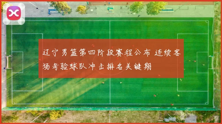 辽宁男篮第四阶段赛程公布 连续客场考验球队冲击排名关键期