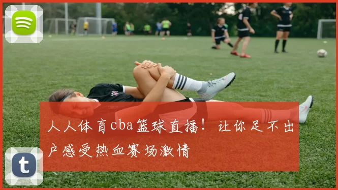 人人体育cba篮球直播！让你足不出户感受热血赛场激情