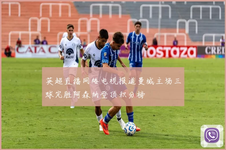 英超直播网络电视报道曼城主场三球完胜阿森纳登顶积分榜