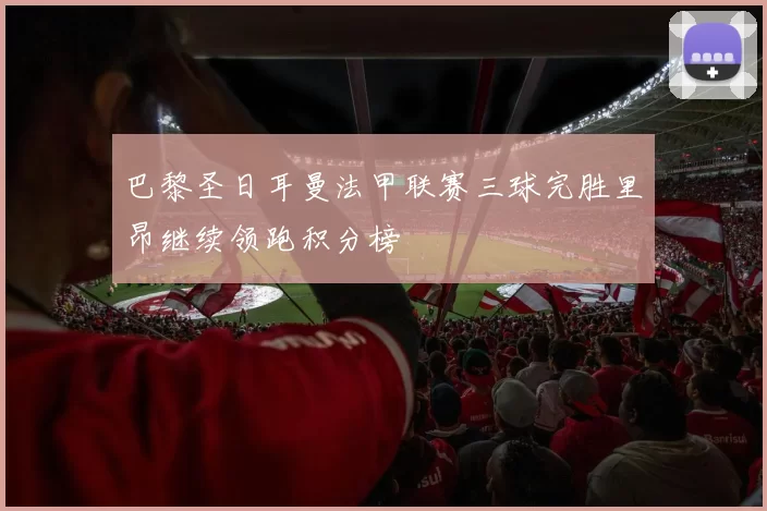 巴黎圣日耳曼法甲联赛三球完胜里昂继续领跑积分榜