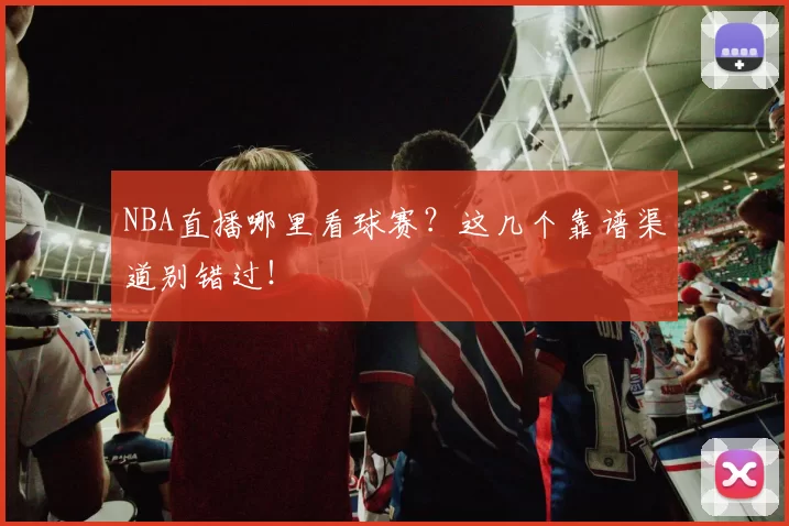 NBA直播哪里看球赛?这几个靠谱渠道别错过!