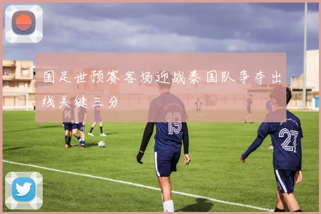 国足世预赛客场迎战泰国队争夺出线关键三分