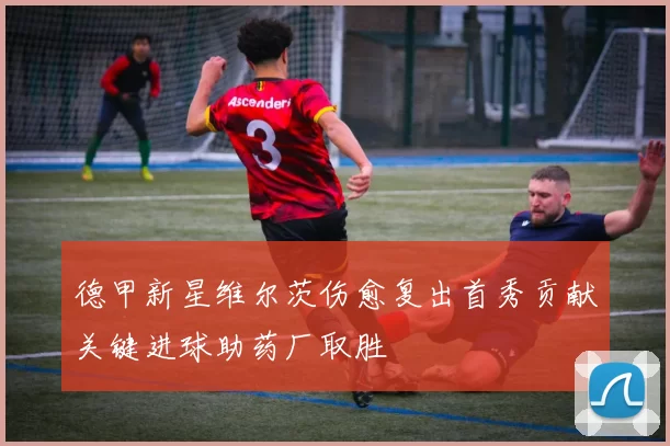 德甲新星维尔茨伤愈复出首秀贡献关键进球助药厂取胜