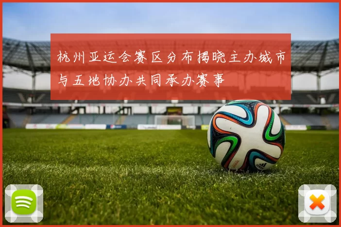 杭州亚运会赛区分布揭晓主办城市与五地协办共同承办赛事