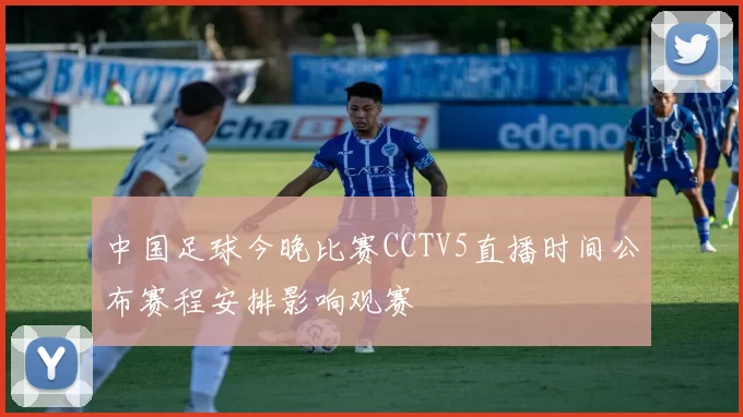 中国足球今晚比赛CCTV5直播时间公布赛程安排影响观赛