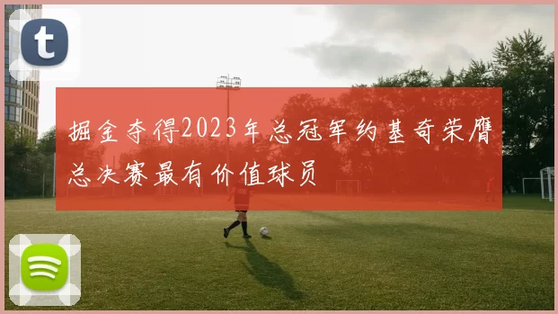 掘金夺得2023年总冠军约基奇荣膺总决赛最有价值球员