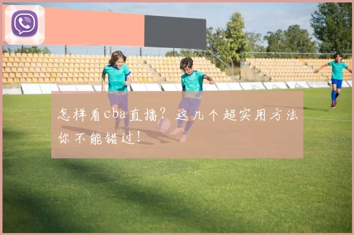 怎样看cba直播？这几个超实用方法你不能错过！