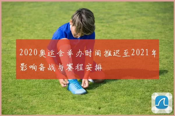 2020奥运会举办时间推迟至2021年影响备战与赛程安排